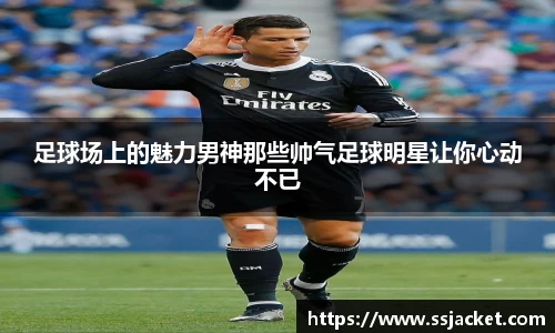 足球场上的魅力男神那些帅气足球明星让你心动不已