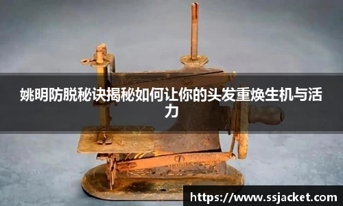 姚明防脱秘诀揭秘如何让你的头发重焕生机与活力