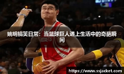 姚明搞笑日常：当篮球巨人遇上生活中的奇葩瞬间