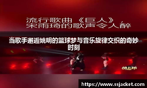 当歌手邂逅姚明的篮球梦与音乐旋律交织的奇妙时刻