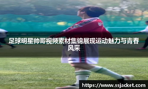 足球明星帅哥视频素材集锦展现运动魅力与青春风采