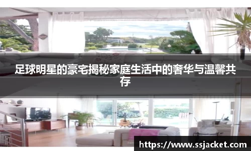足球明星的豪宅揭秘家庭生活中的奢华与温馨共存