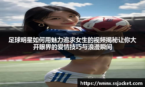 足球明星如何用魅力追求女生的视频揭秘让你大开眼界的爱情技巧与浪漫瞬间