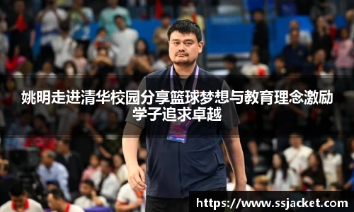 姚明走进清华校园分享篮球梦想与教育理念激励学子追求卓越