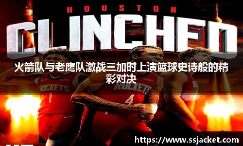 火箭队与老鹰队激战三加时上演篮球史诗般的精彩对决