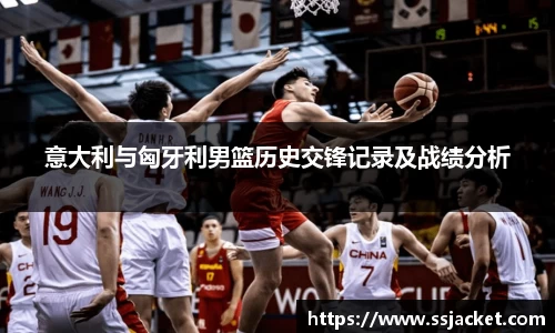 意大利与匈牙利男篮历史交锋记录及战绩分析