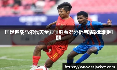 国足迎战马尔代夫全力争胜赛况分析与精彩瞬间回顾