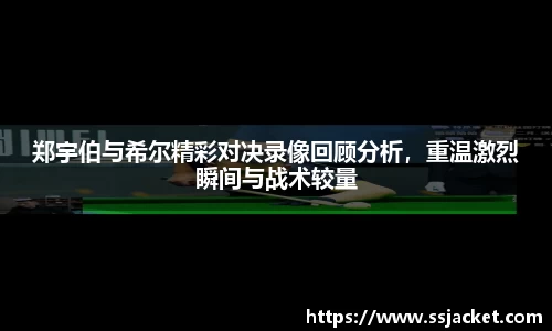 郑宇伯与希尔精彩对决录像回顾分析，重温激烈瞬间与战术较量