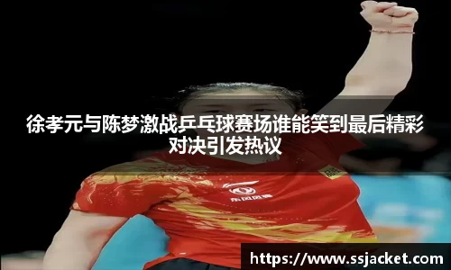 徐孝元与陈梦激战乒乓球赛场谁能笑到最后精彩对决引发热议