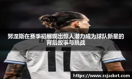 努涅斯在赛季初展现出惊人潜力成为球队新星的背后故事与挑战