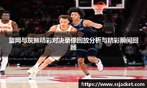 篮网与灰熊精彩对决录像回放分析与精彩瞬间回顾