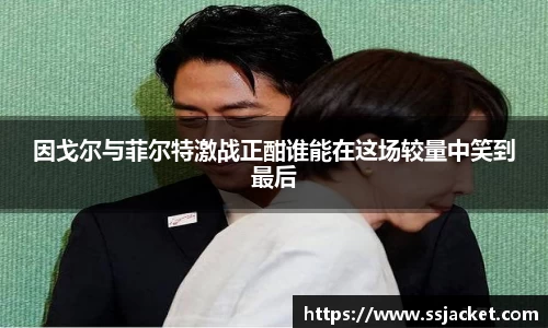 因戈尔与菲尔特激战正酣谁能在这场较量中笑到最后