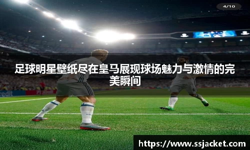 足球明星壁纸尽在皇马展现球场魅力与激情的完美瞬间